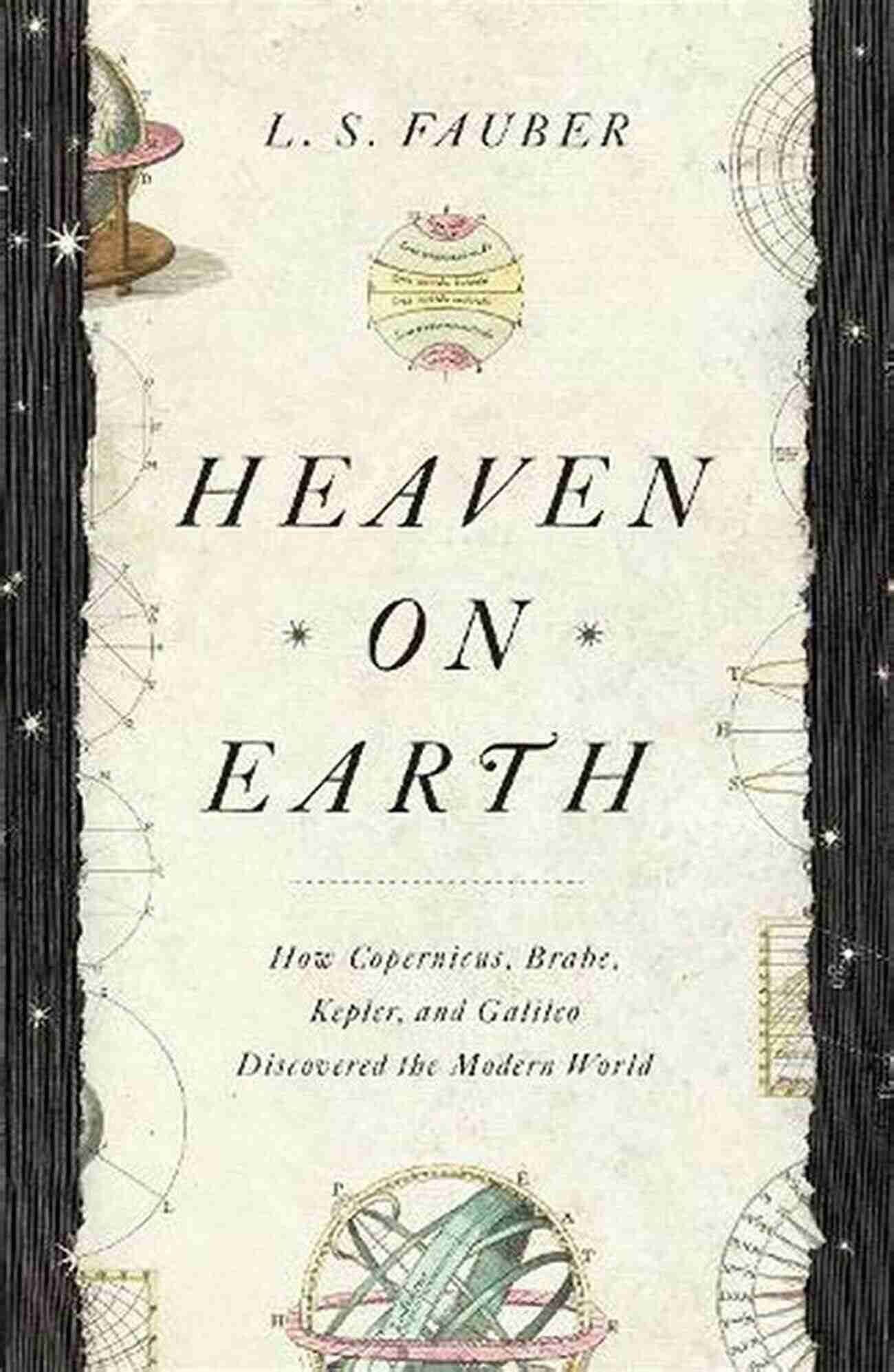 Copernicus Brahe Kepler Galileo Discoveries Heaven On Earth: How Copernicus Brahe Kepler And Galileo Discovered The Modern World