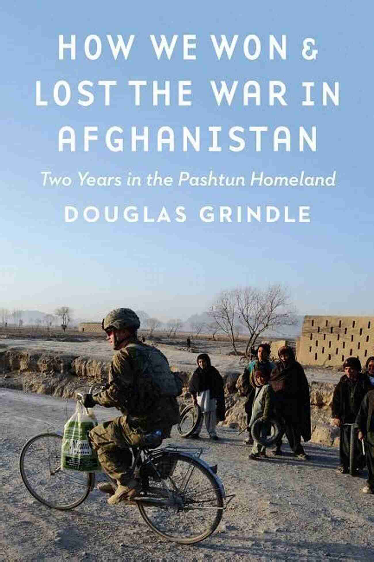 Embracing The Pashtun Homeland Two Years Of Cultural Immersion How We Won And Lost The War In Afghanistan: Two Years In The Pashtun Homeland