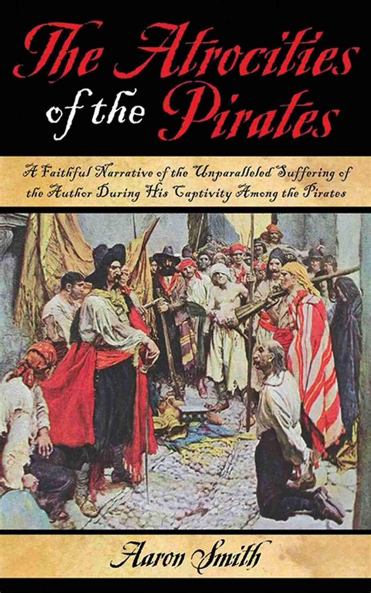 Faithful Narrative Of The Unparalleled Suffering Of The Author During His Journey The Atrocities Of The Pirates: A Faithful Narrative Of The Unparalleled Suffering Of The Author During His Captivity Among The Pirates