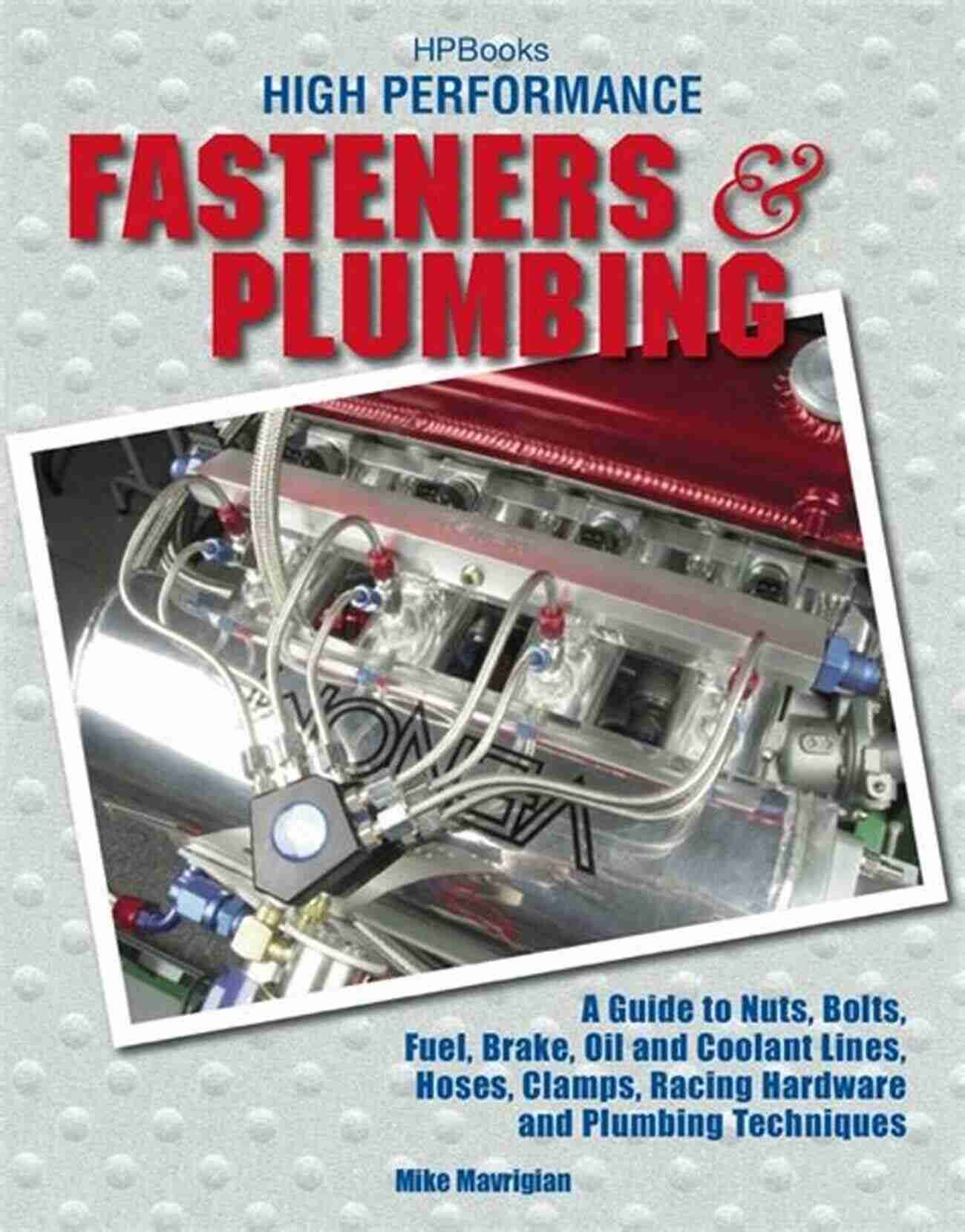 High Performance Fasteners And Plumbing High Performance Fasteners And Plumbing: A Guide To Nuts Bolts Fuel Brake Oil And Coolant Lines Hoses Clamps Racing Hardware And Plumbing Techniques