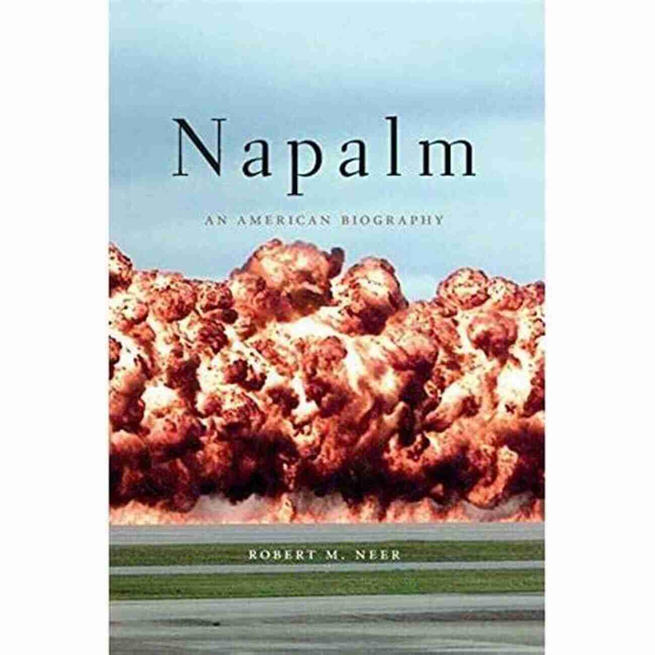 Napalm: An American Biography By Robert Neer Napalm: An American Biography Robert M Neer