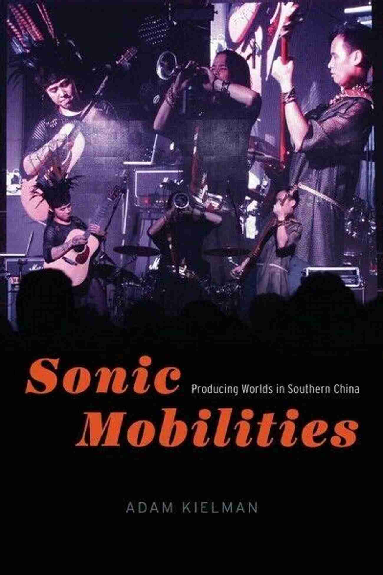 Producing Worlds In Southern China Chicago Studies In Ethnomusicology Sonic Mobilities: Producing Worlds In Southern China (Chicago Studies In Ethnomusicology)