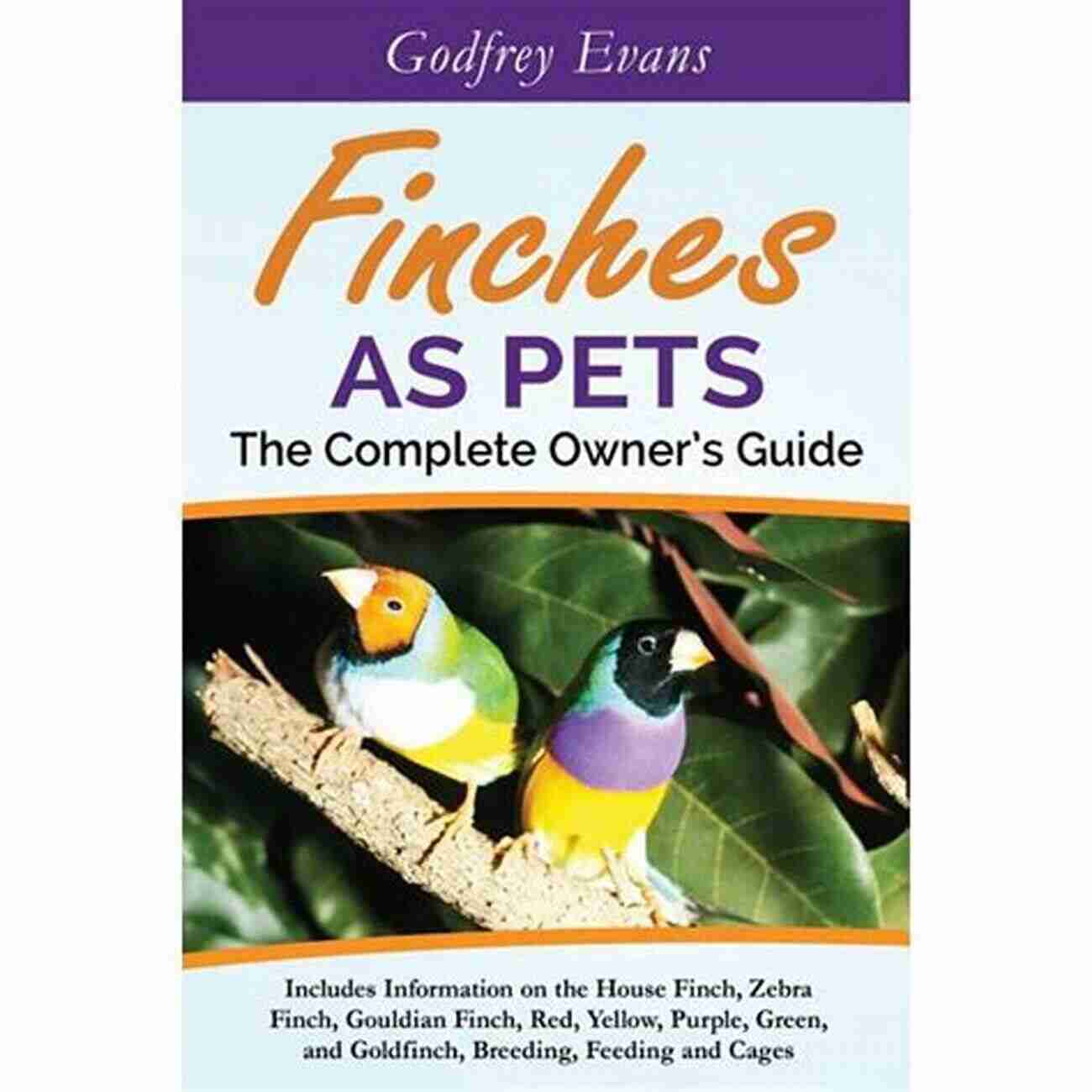 Society Finch Finches As Pets The Complete Owners Guide: Includes Information On The House Finch Zebra Finch Gouldian Finch Red Yellow Purple Green And Goldfinch Breeding Feeding And Cages