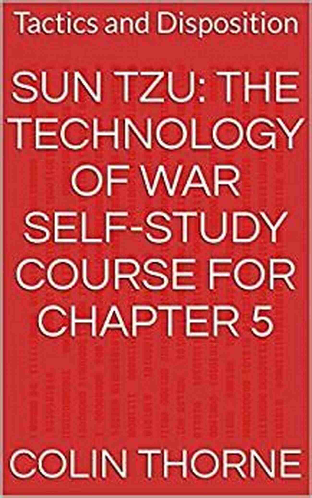 The Technology Of War Self Study Course For Chapter Sun Tzu: The Technology Of War Self Study Course For Chapter 5: Tactics And Disposition (Sun Tzu Self Study Course)