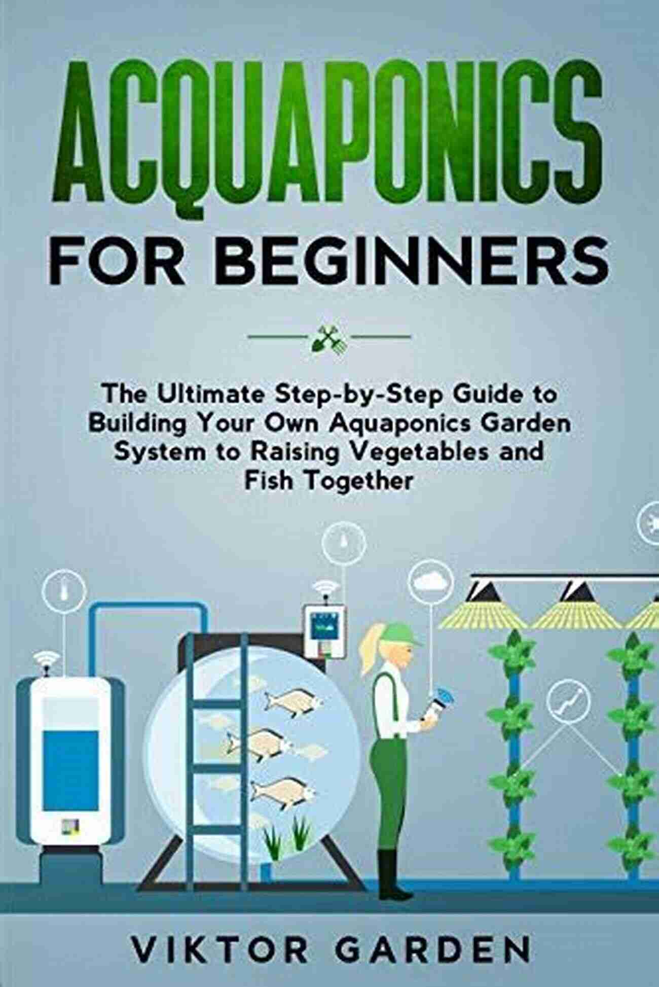 The Ultimate Step By Step Guide To Build Your Own Aquaponics Garden System Aquaponics For Beginners: The Ultimate Step By Step Guide To Build Your Own Aquaponics Garden System That Will Grow Organic Vegetables Fruits Herbs And Raising Fish