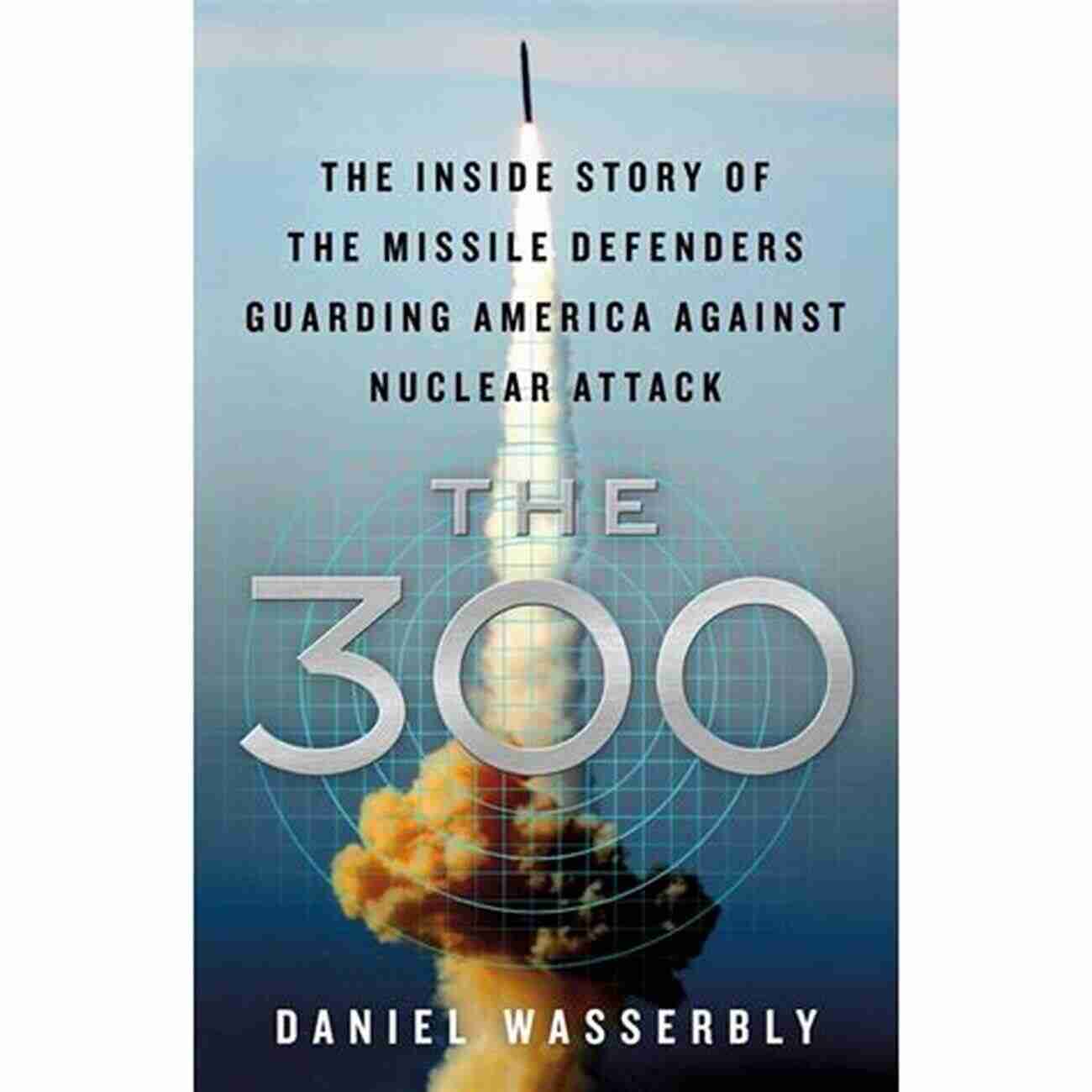 Missile Defenders Guarding America Against Nuclear The 300: The Inside Story Of The Missile Defenders Guarding America Against Nuclear Attack