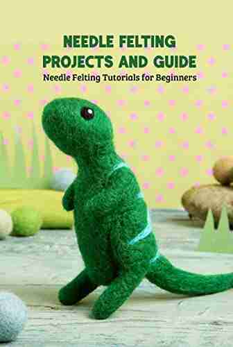 Needle Felting Projects And Guide: Needle Felting Tutorials For Beginners