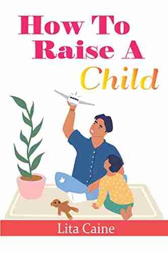 How To Raise A Child: The Journey From Living A Single Life Dating Getting Married To Starting A Family (The Secrets Of Finding Love Building A Happy And Living The Perfect Family Life 4)