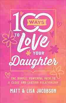 100 Ways to Love Your Daughter: The Simple Powerful Path to a Close and Lasting Relationship