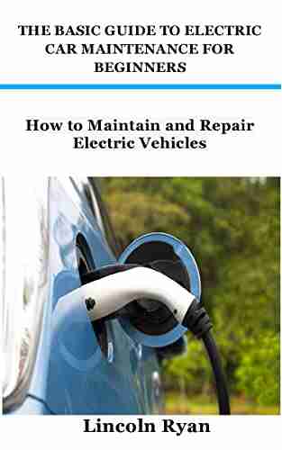 THE BASIC GUIDE TO ELECTRIC CAR MAINTENANCE FOR BEGINNERS: How To Maintain And Repair Electric Vehicles