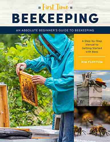 First Time Beekeeping: An Absolute Beginner s Guide to Beekeeping A Step by Step Manual to Getting Started with Bees