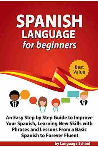 Spanish Language For Beginners: An Easy Step By Step Guide To Improve Your Spanish Learning New Skills With Phrases And Lessons From A Basic Spanish To Forever Fluent