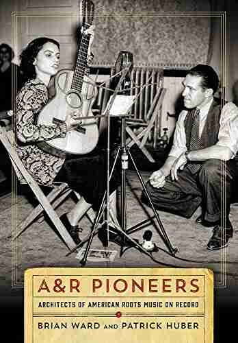 A R Pioneers: Architects Of American Roots Music On Record (Co Published With The Country Music Foundation Press)