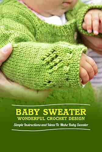 Baby Sweater Wonderful Crochet Design: Simple Instructions And Ideas To Make Baby Sweater