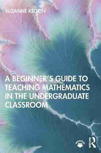 A Beginner s Guide to Teaching Mathematics in the Undergraduate Classroom