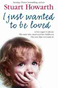 I Just Wanted To Be Loved: A Boy Eager To Please The Man Who Destroyed His Childhood The Love That Overcame It