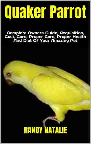 Quaker Parrot : Complete Owners Guide Acquisition Cost Care Proper Care Proper Health And Diet Of Your Amazing Pet