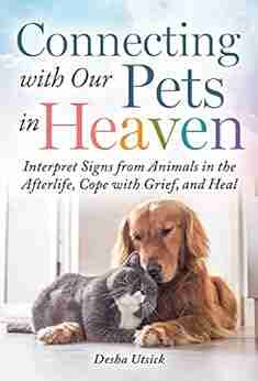 Connecting With Our Pets In Heaven: Interpret Signs From Animals In The Afterlife Cope With Grief And Heal