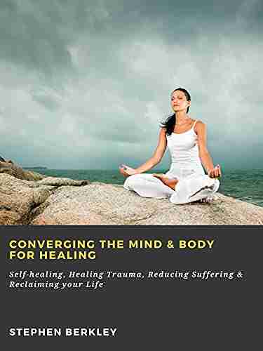 Converging The Mind Body For Healing: Self Healing Healing Trauma Reducing Suffering Reclaiming Your Life