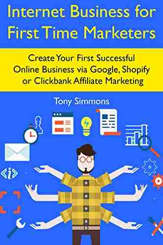 Internet Business For First Time Marketers: Create Your First Successful Online Business Via Google Shopify Or Clickbank Affiliate Marketing