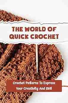 The World Of Quick Crochet: Crochet Patterns To Express Your Creativity And Skill