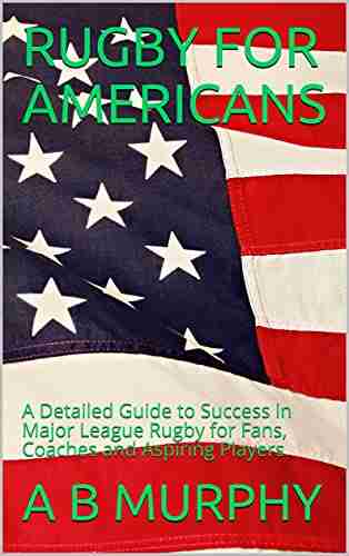 RUGBY FOR AMERICANS: A Detailed Guide to Success in Major League Rugby for Fans Coaches and Aspiring Players