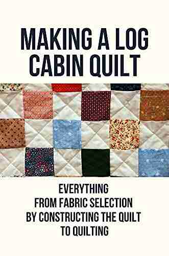 Making A Log Cabin Quilt: Everything From Fabric Selection By Constructing The Quilt To Quilting: Free Log Cabin Quilt Patterns Using Jelly Rolls