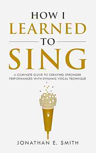 How I Learned To Sing: A Complete Guide to Creating Stronger Performances with Dynamic Vocal Technique (What Worked For Me 1)