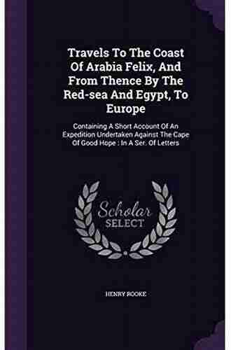 Travels to the Coast of Arabia Felix and From Thence by the Red Sea and Egypt to Europe Containing a Short Account of an Expedition Undertaken Against the Cape of Good Hope In a of Letters