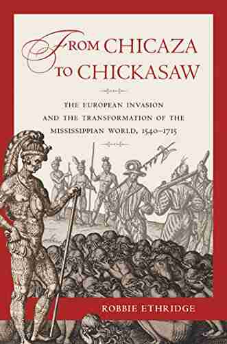 From Chicaza To Chickasaw: The European Invasion And The Transformation Of The Mississippian World 1540 1715