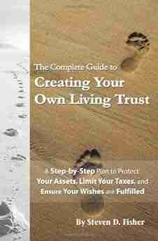 The Complete Guide To Creating Your Own Living Trust: A Step By Step Plan To Protect Your Assets Limit Your Taxes And Ensure Your Wishes Are Fulfilled