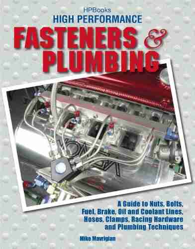 High Performance Fasteners and Plumbing: A Guide to Nuts Bolts Fuel Brake Oil and Coolant Lines Hoses Clamps Racing Hardware and Plumbing Techniques