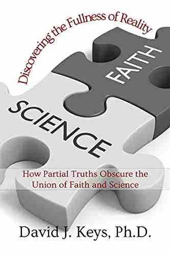 Discovering The Fullness Of Reality: How Partial Truths Obscure The Union Of Faith And Science