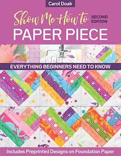 Show Me How To Paper Piece: Everything Beginners Need To Know Includes Preprinted Designs On Foundation Paper