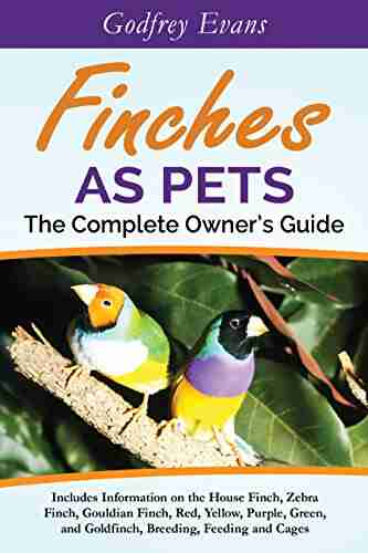 Finches As Pets The Complete Owners Guide: Includes Information On The House Finch Zebra Finch Gouldian Finch Red Yellow Purple Green And Goldfinch Breeding Feeding And Cages