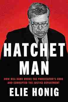 Hatchet Man: How Bill Barr Broke The Prosecutor S Code And Corrupted The Justice Department