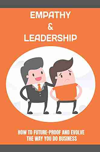 Empathy Leadership: How To Future Proof And Evolve The Way You Do Business: How Does Empathy Apply To Business Communication