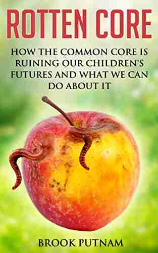 Rotten Core: How the Common Core is Ruining Our Children s Futures and What We Can Do About it