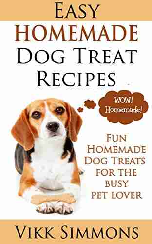 Easy Homemade Dog Treat Recipes: Fun Homemade Dog Treats For The Busy Pet Lover (Dog Training And Dog Care 2)