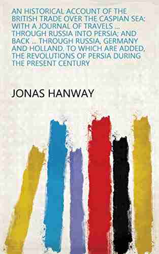 An Historical Account Of The British Trade Over The Caspian Sea: With A Journal Of Travels Through Russia Into Persia And Back Through Russia Of Persia During The Present Century