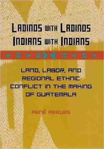 Ladinos with Ladinos Indians with Indians: Land Labor and Regional Ethnic Conflict in the Making of Guatemala