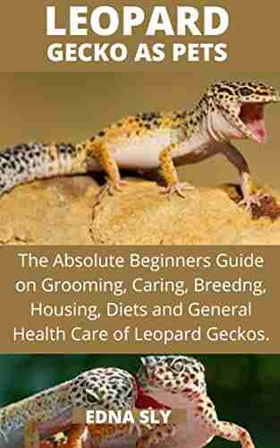 LEOPARD GECKO AS PETS: The Absolute Beginners Guide On Grooming Caring Breeding Housing Diets and General Health Care Of Leopard Geckos