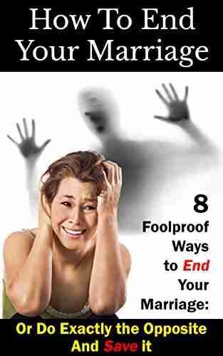 How To End Your Marriage: 8 Foolproof Ways To End Your Marriage: Or Do Exactly The Opposite And Save It (Marriage Advice Relationship Problems 1)