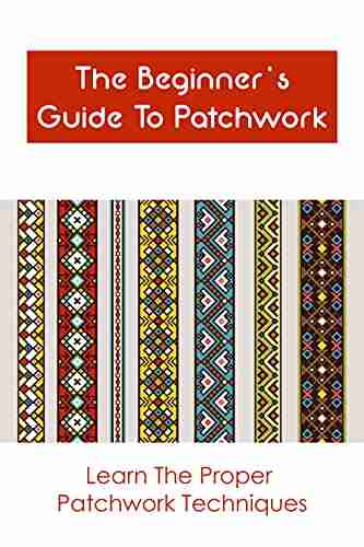 The Beginner S Guide To Patchwork: Learn The Proper Patchwork Techniques: Patchwork Guideline And Instruction