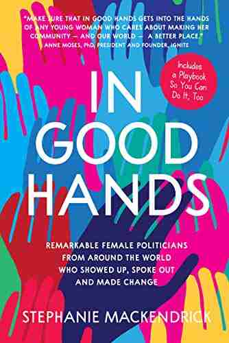 In Good Hands: Remarkable Female Politicians From Around The World Who Showed Up Spoke Out And Made Change