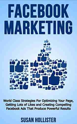 Facebook Marketing: World Class Strategies For Optimizing Your Page Getting Lots Of Likes And Creating Compelling Facebook Ads That Produce Powerful Results Strategies For Business Advertising)