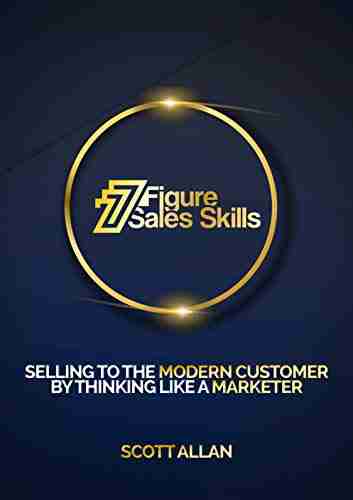 7 Figure Sales Skills: Selling To The Modern Customer By Thinking Like A Marketer