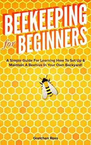 Beekeeping for Beginners: A Simple Guide For Learning How To Set Up Maintain A Beehive In Your Own Backyard (Beekeeping Homesteading Gardening Hives Honey)