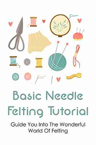 Basic Needle Felting Tutorial: Guide You Into The Wonderful World Of Felting: Needle Felting Basics For Beginners