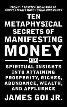 Ten Metaphysical Secrets Of Manifesting Money: Spiritual Insights Into Attaining Prosperity Riches Abundance Wealth And Affluence